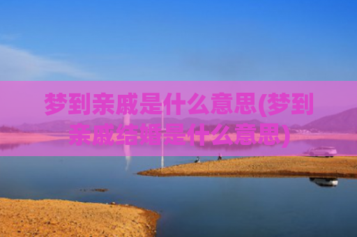 梦到亲戚是什么意思(梦到亲戚结婚是什么意思)