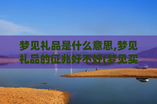 梦见礼品是什么意思,梦见礼品的征兆好不好(梦见买礼品是什么意思)