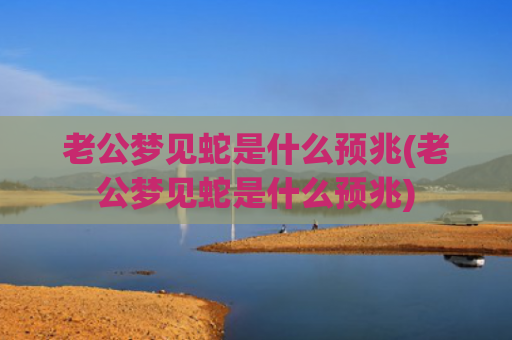 老公梦见蛇是什么预兆(老公梦见蛇是什么预兆)