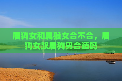 属狗女和属猴女合不合，属狗女跟属狗男合适吗