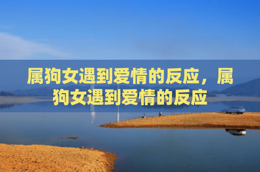 属狗女遇到爱情的反应，属狗女遇到爱情的反应