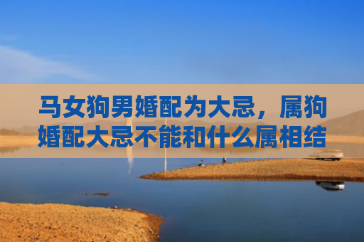 马女狗男婚配为大忌，属狗婚配大忌不能和什么属相结婚
