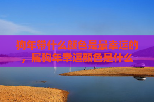 狗年带什么颜色是最幸运的，属狗年幸运颜色是什么