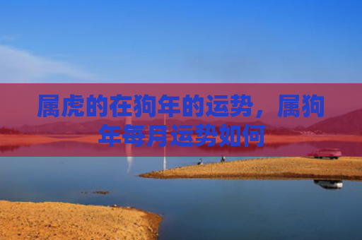 属虎的在狗年的运势，属狗年每月运势如何
