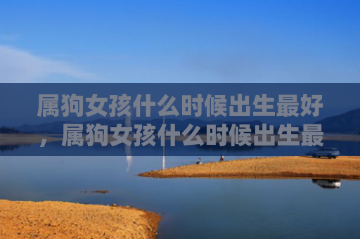 属狗女孩什么时候出生最好，属狗女孩什么时候出生最好