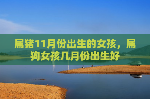 属猪11月份出生的女孩，属狗女孩几月份出生好