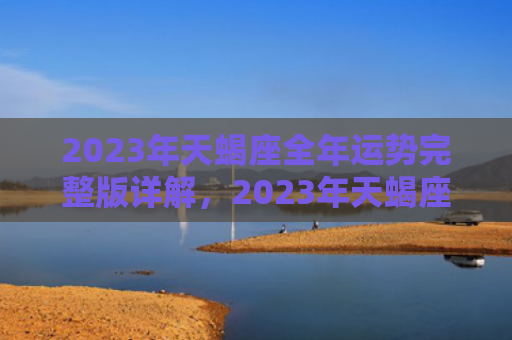 2023年天蝎座全年运势完整版详解，2023年天蝎座本月运势完整版