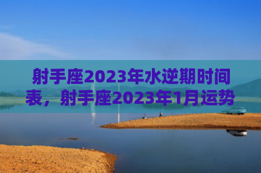 射手座2023年水逆期时间表，射手座2023年1月运势运程详细解析