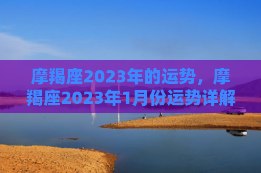 摩羯座2023年的运势，摩羯座2023年1月份运势详解