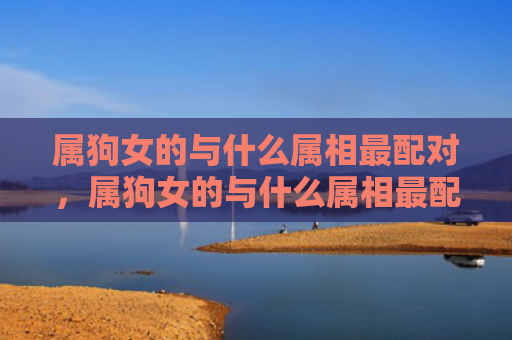 属狗女的与什么属相最配对，属狗女的与什么属相最配