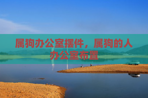 属狗办公室摆件，属狗的人办公室布置