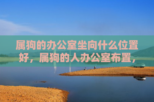属狗的办公室坐向什么位置好，属狗的人办公室布置，1