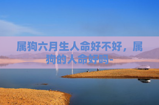 属狗六月生人命好不好，属狗的人命好吗-