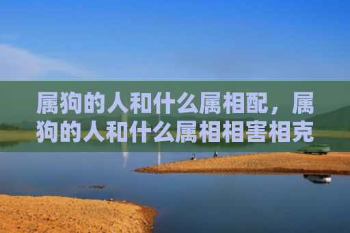 属狗的人和什么属相配，属狗的人和什么属相相害相克