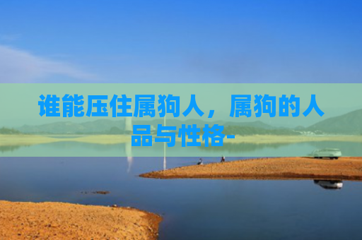 谁能压住属狗人，属狗的人品与性格-