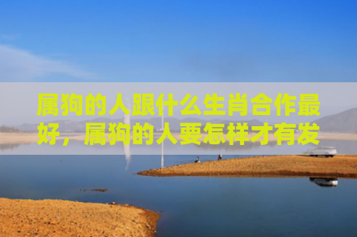 属狗的人跟什么生肖合作最好，属狗的人要怎样才有发展