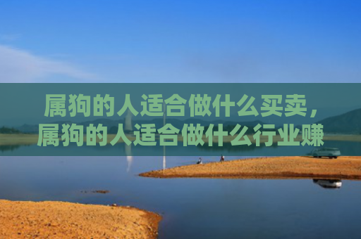 属狗的人适合做什么买卖，属狗的人适合做什么行业赚钱