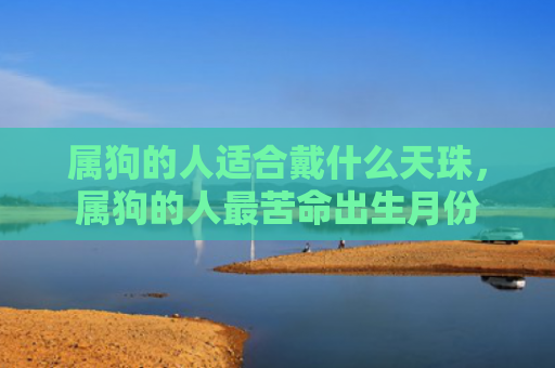 属狗的人适合戴什么天珠，属狗的人最苦命出生月份