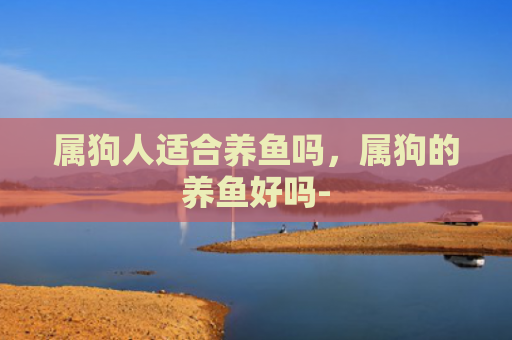 属狗人适合养鱼吗，属狗的养鱼好吗-
