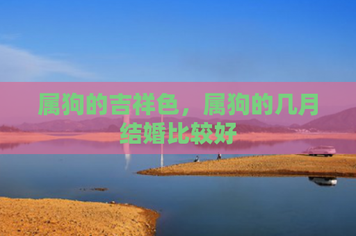 属狗的吉祥色，属狗的几月结婚比较好