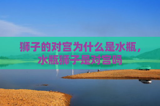 狮子的对宫为什么是水瓶，水瓶狮子是对宫吗