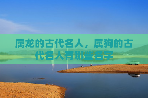 属龙的古代名人，属狗的古代名人有哪些名字