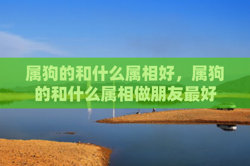属狗的和什么属相好，属狗的和什么属相做朋友最好