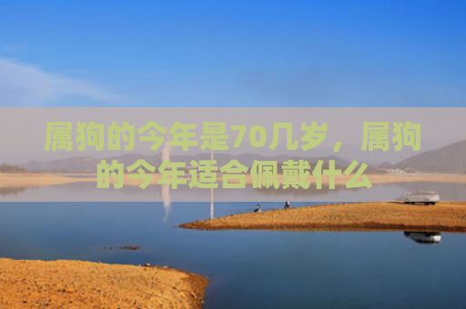 属狗的今年是70几岁，属狗的今年适合佩戴什么