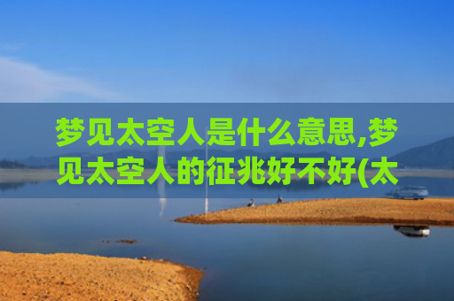 梦见太空人是什么意思,梦见太空人的征兆好不好(太空人背上背着的是什么)