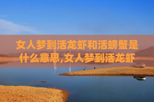 女人梦到活龙虾和活螃蟹是什么意思,女人梦到活龙虾和活螃蟹的征兆好不好(女人梦到活龙虾和活螃蟹鱼)