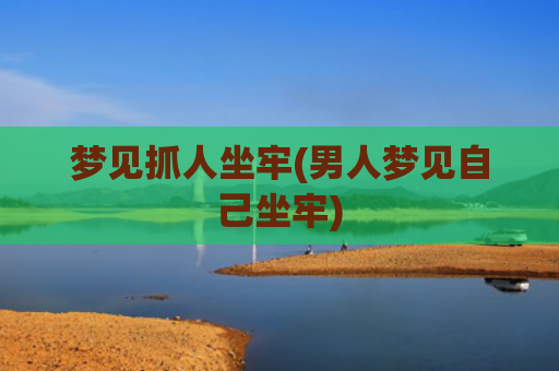 梦见抓人坐牢(男人梦见自己坐牢)