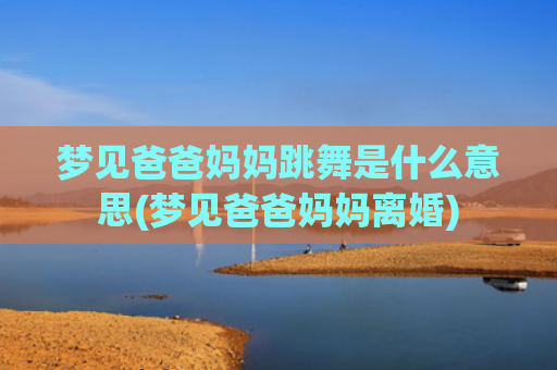 梦见爸爸妈妈跳舞是什么意思(梦见爸爸妈妈离婚)
