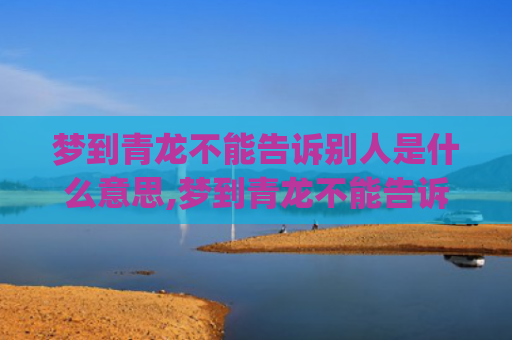 梦到青龙不能告诉别人是什么意思,梦到青龙不能告诉别人的征兆好不好(梦到什么不能告诉别人)