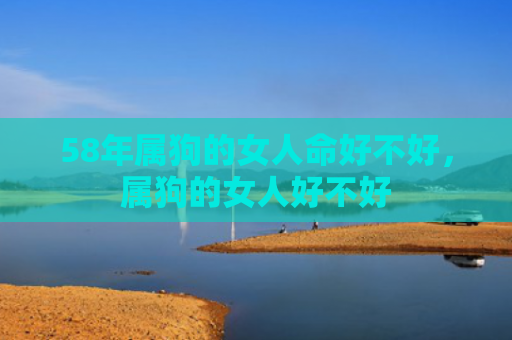 58年属狗的女人命好不好，属狗的女人好不好