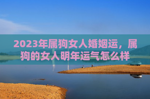 2023年属狗女人婚姻运，属狗的女人明年运气怎么样
