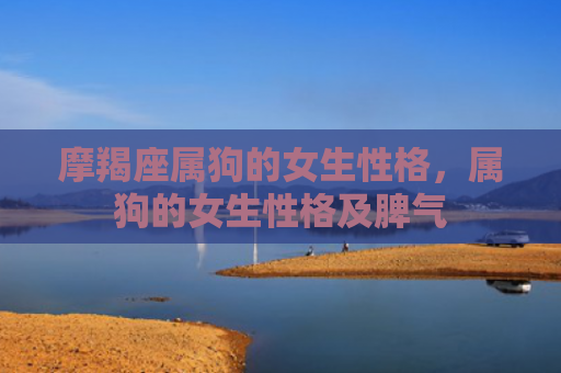 摩羯座属狗的女生性格，属狗的女生性格及脾气