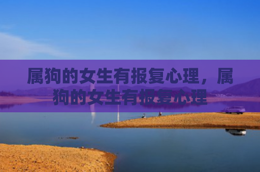 属狗的女生有报复心理，属狗的女生有报复心理