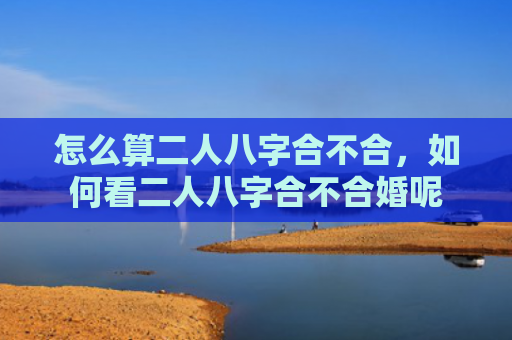 怎么算二人八字合不合，如何看二人八字合不合婚呢