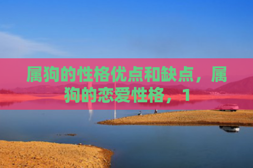 属狗的性格优点和缺点，属狗的恋爱性格，1