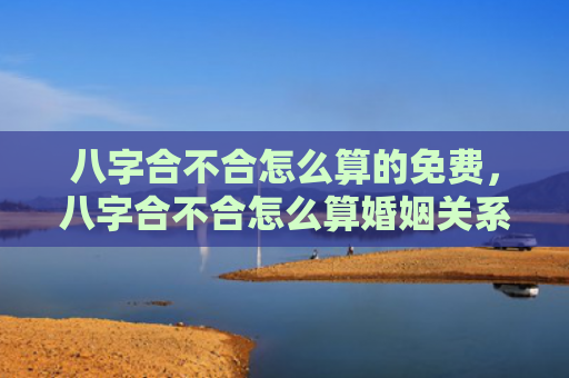 八字合不合怎么算的免费，八字合不合怎么算婚姻关系