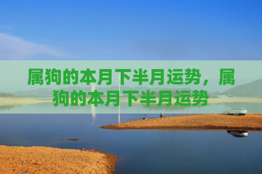 属狗的本月下半月运势，属狗的本月下半月运势