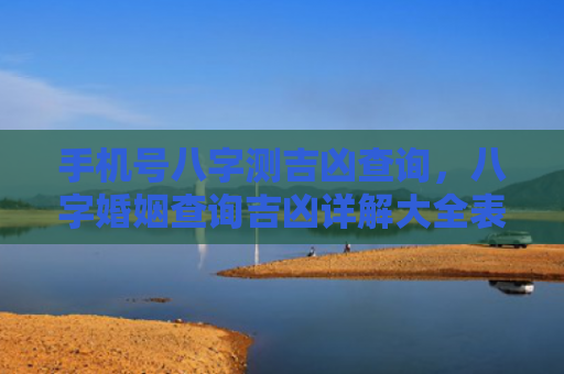 手机号八字测吉凶查询，八字婚姻查询吉凶详解大全表格