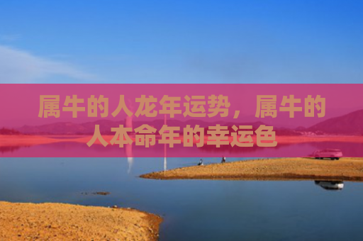 属牛的人龙年运势，属牛的人本命年的幸运色