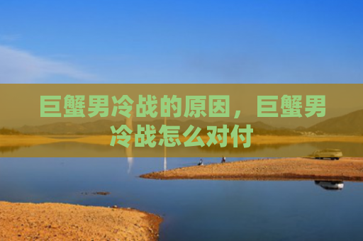 巨蟹男冷战的原因，巨蟹男冷战怎么对付