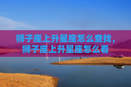 狮子座上升星座怎么查找，狮子座上升星座怎么看