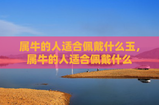 属牛的人适合佩戴什么玉，属牛的人适合佩戴什么