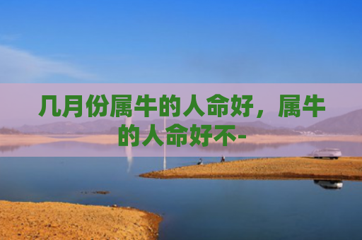 几月份属牛的人命好，属牛的人命好不-