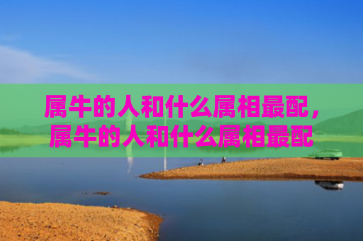 属牛的人和什么属相最配，属牛的人和什么属相最配