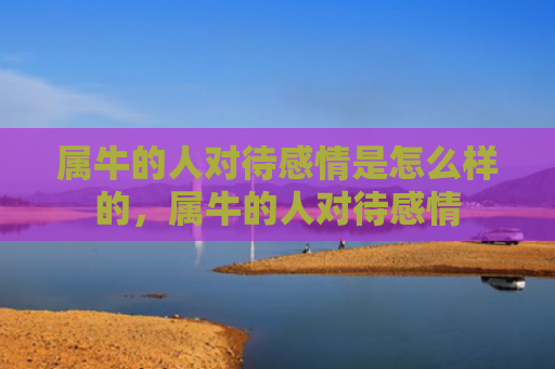 属牛的人对待感情是怎么样的，属牛的人对待感情