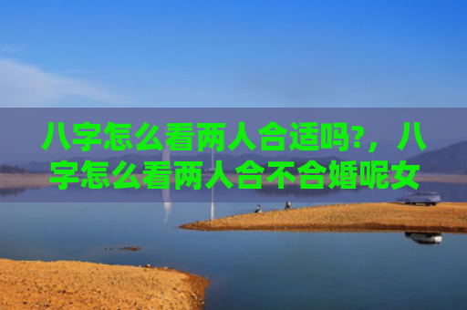 八字怎么看两人合适吗?，八字怎么看两人合不合婚呢女孩